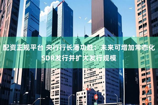 配资正规平台 央行行长潘功胜：未来可增加常态化SDR发行并扩大发行规模