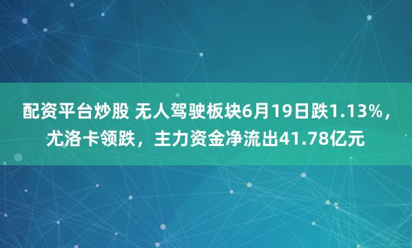 配资平台炒股 无人驾驶板块6月19日跌1.13%，尤洛卡领跌，主力资金净流出41.78亿元