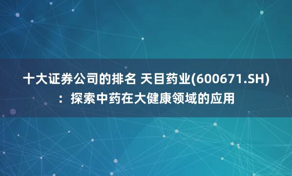 十大证券公司的排名 天目药业(600671.SH)：探索中药在大健康领域的应用
