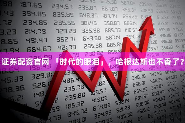 证券配资官网 「时代的眼泪」，哈根达斯也不香了？