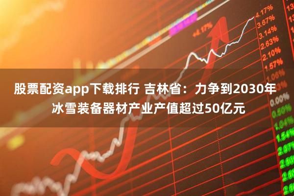 股票配资app下载排行 吉林省：力争到2030年  冰雪装备器材产业产值超过50亿元