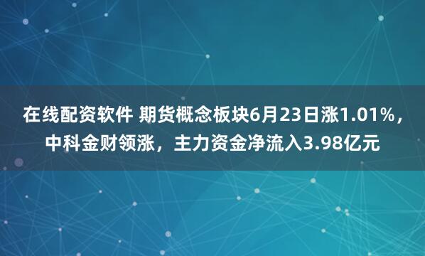 在线配资软件 期货概念板块6月23日涨1.01%，中科金财领涨，主力资金净流入3.98亿元