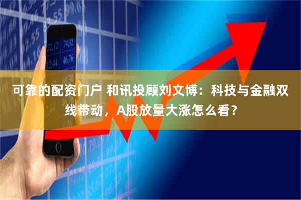 可靠的配资门户 和讯投顾刘文博：科技与金融双线带动，A股放量大涨怎么看？