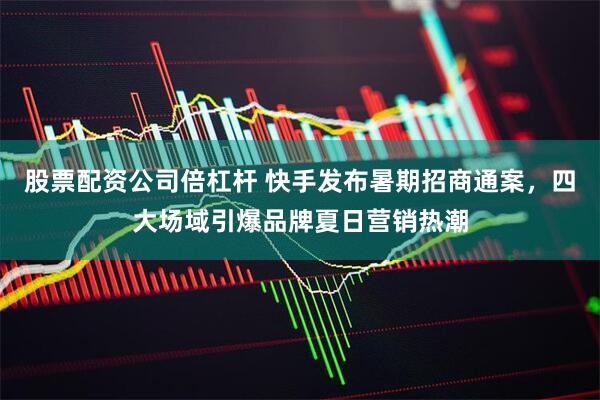 股票配资公司倍杠杆 快手发布暑期招商通案，四大场域引爆品牌夏日营销热潮