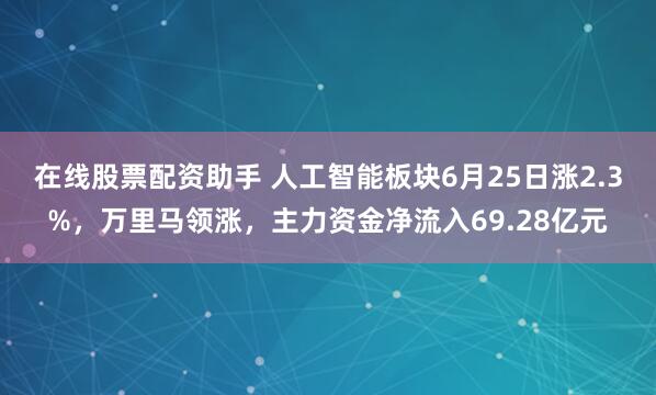 在线股票配资助手 人工智能板块6月25日涨2.3%，万里马领涨，主力资金净流入69.28亿元