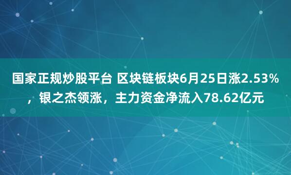 国家正规炒股平台 区块链板块6月25日涨2.53%，银之杰领涨，主力资金净流入78.62亿元