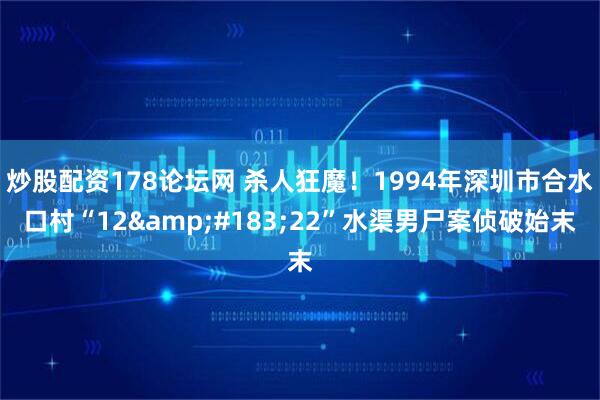 炒股配资178论坛网 杀人狂魔！1994年深圳市合水口村“12&#183;22”水渠男尸案侦破始末