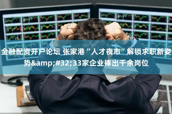 金融配资开户论坛 张家港“人才夜市”解锁求职新姿势&#32;33家企业捧出千余岗位