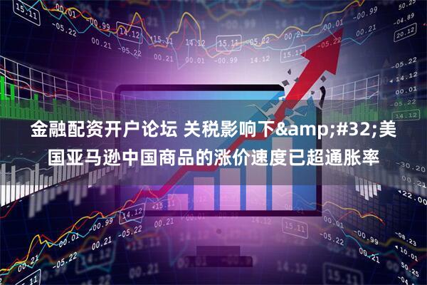 金融配资开户论坛 关税影响下&#32;美国亚马逊中国商品的涨价速度已超通胀率