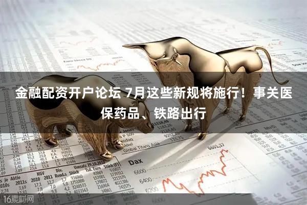 金融配资开户论坛 7月这些新规将施行！事关医保药品、铁路出行