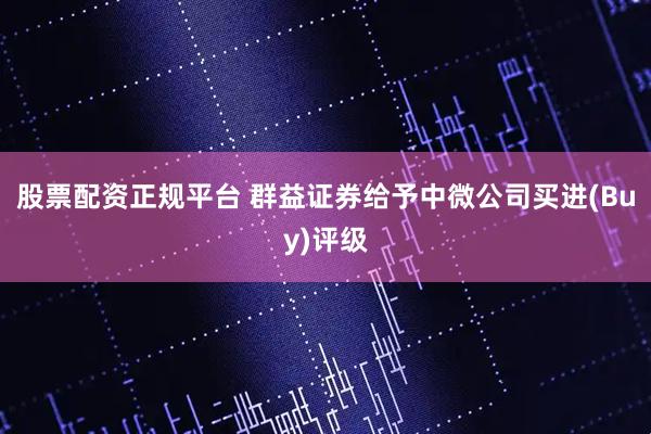 股票配资正规平台 群益证券给予中微公司买进(Buy)评级