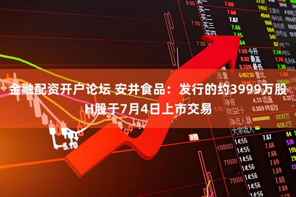 金融配资开户论坛 安井食品：发行的约3999万股H股于7月4日上市交易