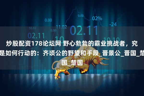 炒股配资178论坛网 野心勃勃的霸业挑战者，究竟是如何行动的：齐顷公的野望和手段_晋景公_晋国_楚国