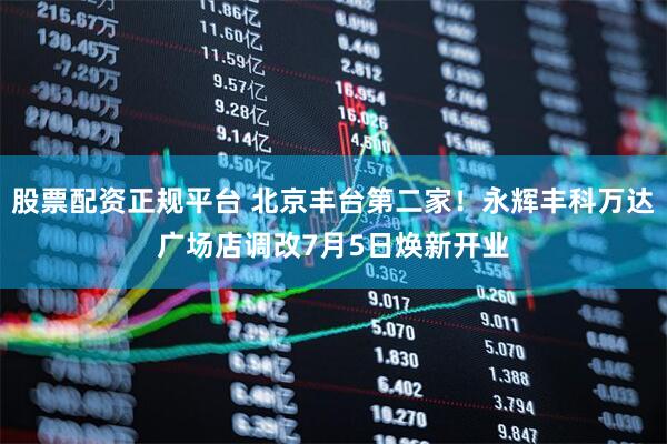 股票配资正规平台 北京丰台第二家！永辉丰科万达广场店调改7月5日焕新开业