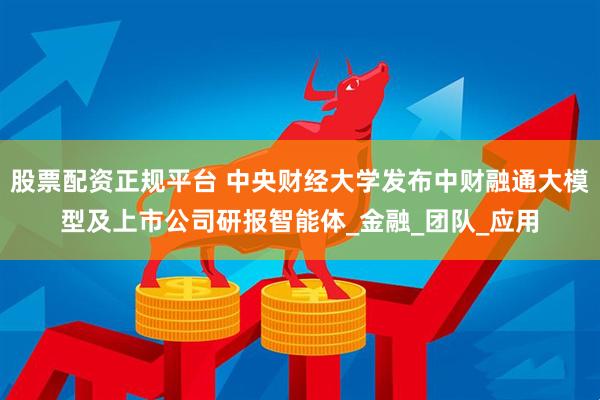股票配资正规平台 中央财经大学发布中财融通大模型及上市公司研报智能体_金融_团队_应用