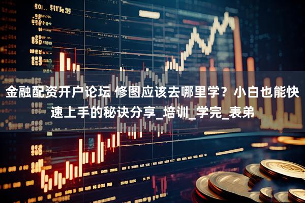 金融配资开户论坛 修图应该去哪里学？小白也能快速上手的秘诀分享_培训_学完_表弟