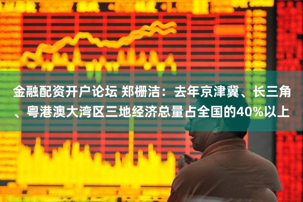 金融配资开户论坛 郑栅洁：去年京津冀、长三角、粤港澳大湾区三地经济总量占全国的40%以上