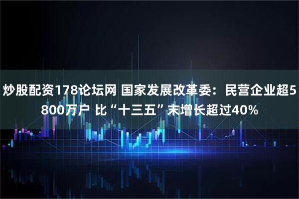 炒股配资178论坛网 国家发展改革委：民营企业超5800万户 比“十三五”末增长超过40%