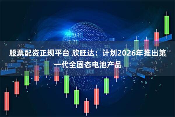 股票配资正规平台 欣旺达：计划2026年推出第一代全固态电池产品