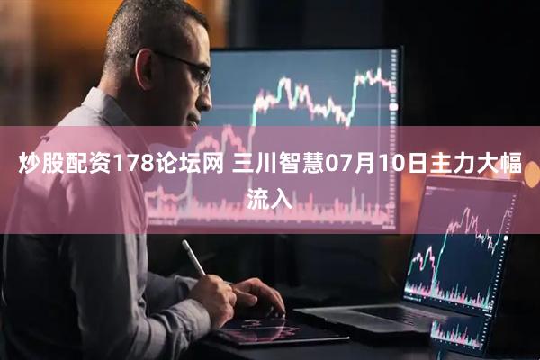 炒股配资178论坛网 三川智慧07月10日主力大幅流入