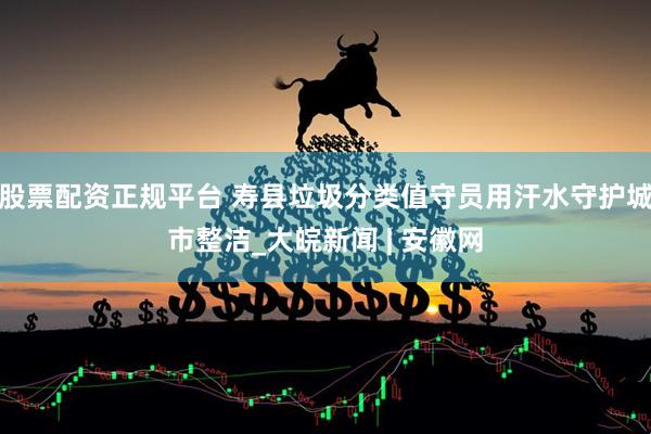 股票配资正规平台 寿县垃圾分类值守员用汗水守护城市整洁_大皖新闻 | 安徽网