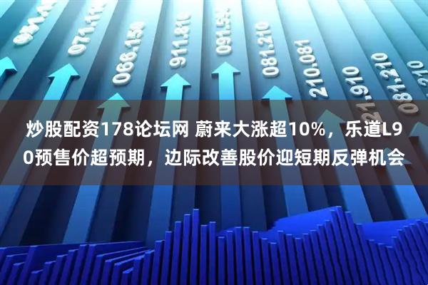 炒股配资178论坛网 蔚来大涨超10%，乐道L90预售价超预期，边际改善股价迎短期反弹机会
