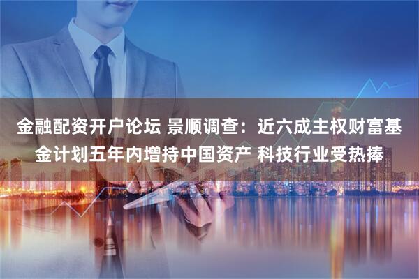 金融配资开户论坛 景顺调查：近六成主权财富基金计划五年内增持中国资产 科技行业受热捧