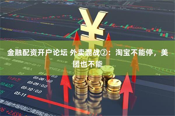 金融配资开户论坛 外卖混战②：淘宝不能停，美团也不能