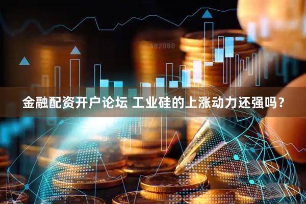 金融配资开户论坛 工业硅的上涨动力还强吗？