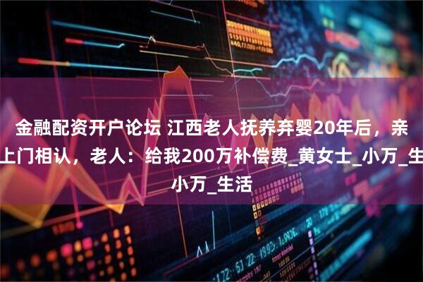 金融配资开户论坛 江西老人抚养弃婴20年后，亲母上门相认，老人：给我200万补偿费_黄女士_小万_生活