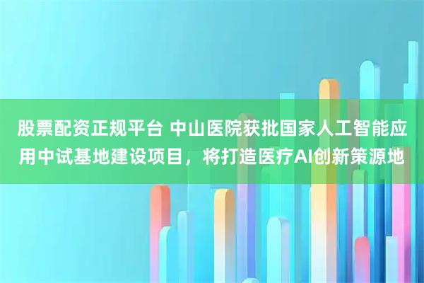 股票配资正规平台 中山医院获批国家人工智能应用中试基地建设项目，将打造医疗AI创新策源地