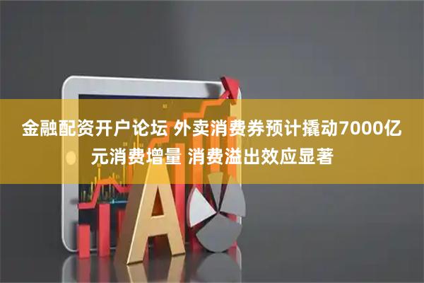 金融配资开户论坛 外卖消费券预计撬动7000亿元消费增量 消费溢出效应显著