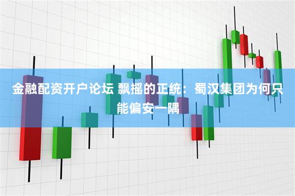 金融配资开户论坛 飘摇的正统：蜀汉集团为何只能偏安一隅