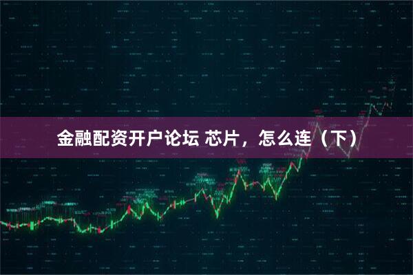 金融配资开户论坛 芯片，怎么连（下）