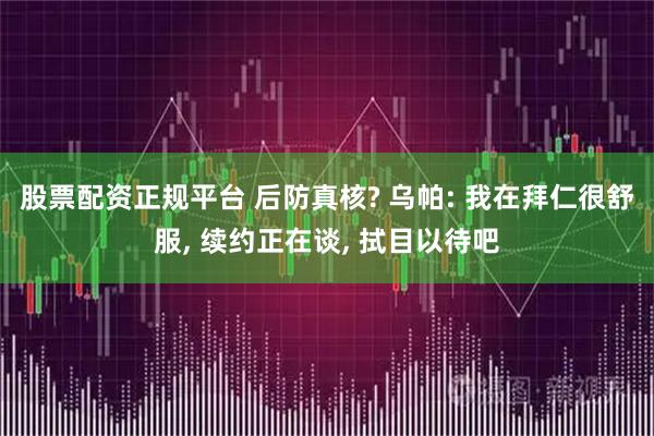 股票配资正规平台 后防真核? 乌帕: 我在拜仁很舒服, 续约正在谈, 拭目以待吧