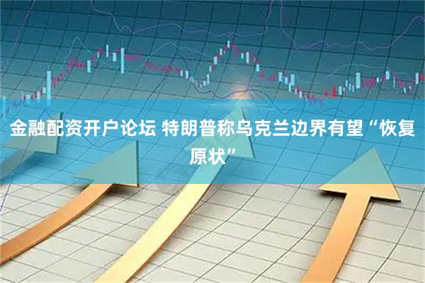 金融配资开户论坛 特朗普称乌克兰边界有望“恢复原状”