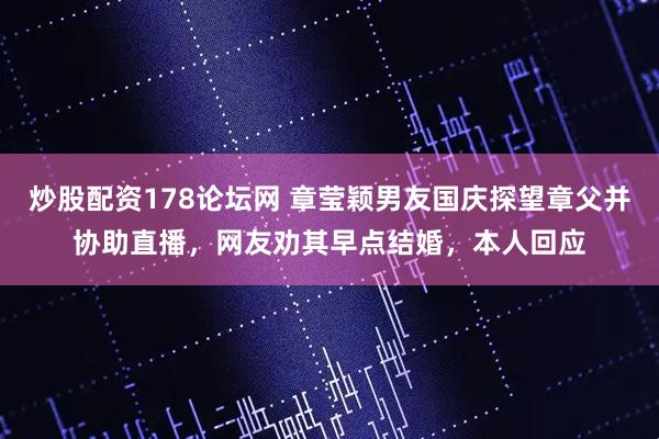 炒股配资178论坛网 章莹颖男友国庆探望章父并协助直播，网友劝其早点结婚，本人回应