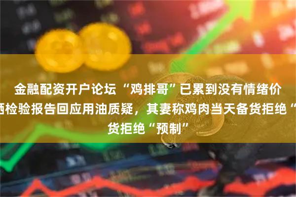 金融配资开户论坛 “鸡排哥”已累到没有情绪价值！晒检验报告回应用油质疑，其妻称鸡肉当天备货拒绝“预制”