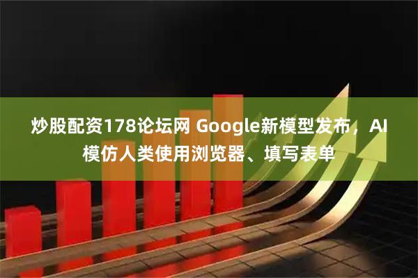 炒股配资178论坛网 Google新模型发布，AI模仿人类使用浏览器、填写表单