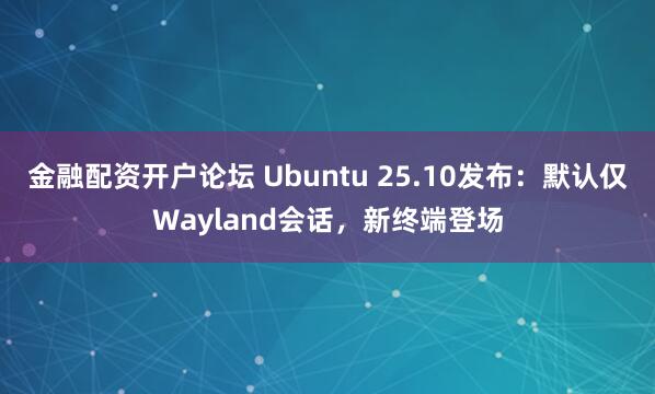金融配资开户论坛 Ubuntu 25.10发布：默认仅Wayland会话，新终端登场