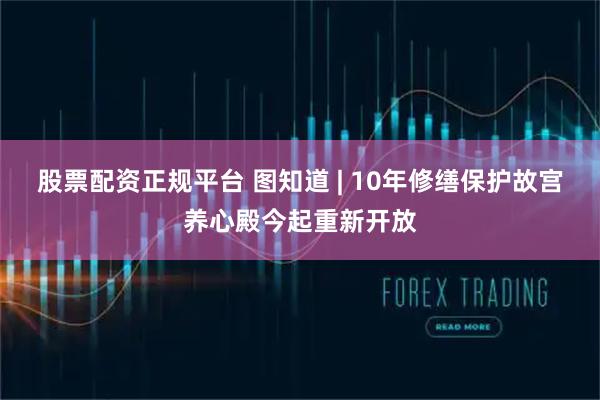 股票配资正规平台 图知道 | 10年修缮保护故宫养心殿今起重新开放