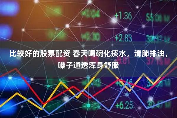 比较好的股票配资 春天喝碗化痰水，清肺排浊，嗓子通透浑身舒服