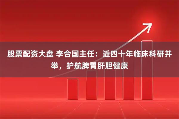 股票配资大盘 李合国主任:近四十年临床科研并举,护航脾胃肝胆健康