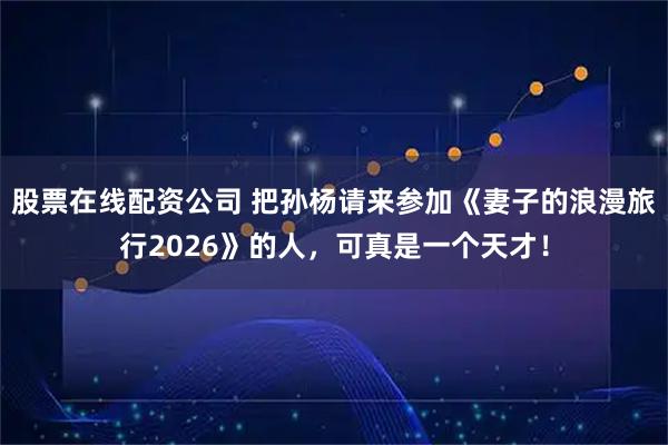 股票在线配资公司 把孙杨请来参加《妻子的浪漫旅行2026》的人，可真是一个天才！