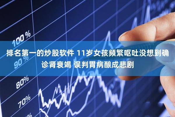 排名第一的炒股软件 11岁女孩频繁呕吐没想到确诊肾衰竭 误判胃病酿成悲剧