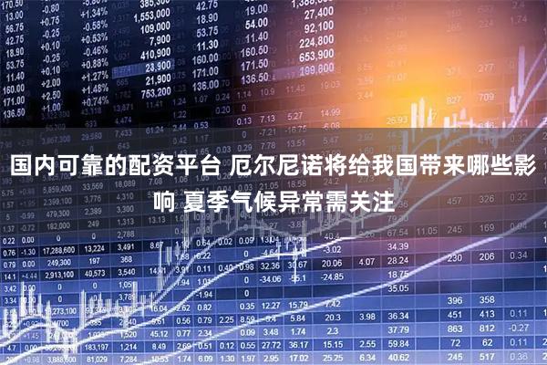 国内可靠的配资平台 厄尔尼诺将给我国带来哪些影响 夏季气候异常需关注