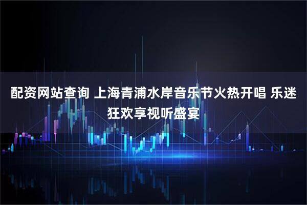 配资网站查询 上海青浦水岸音乐节火热开唱 乐迷狂欢享视听盛宴